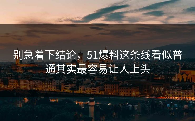 别急着下结论，51爆料这条线看似普通其实最容易让人上头