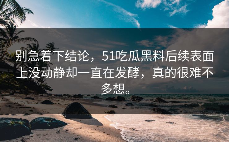 别急着下结论，51吃瓜黑料后续表面上没动静却一直在发酵，真的很难不多想。