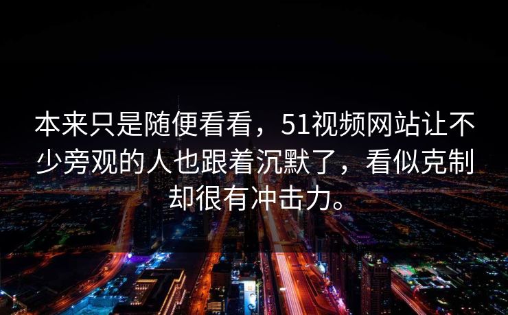 本来只是随便看看，51视频网站让不少旁观的人也跟着沉默了，看似克制却很有冲击力。