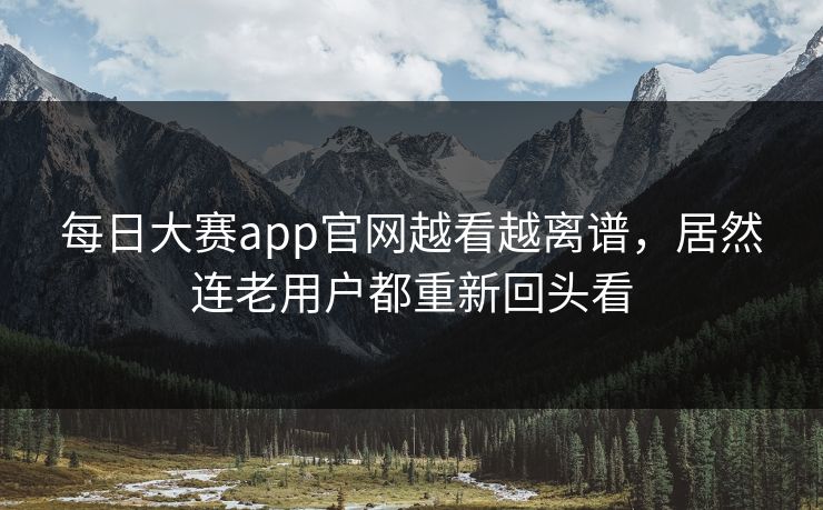 每日大赛app官网越看越离谱，居然连老用户都重新回头看