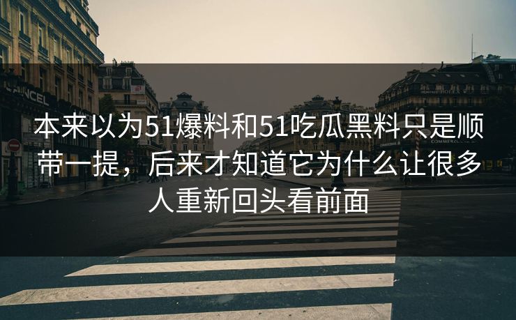 本来以为51爆料和51吃瓜黑料只是顺带一提，后来才知道它为什么让很多人重新回头看前面