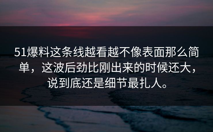 51爆料这条线越看越不像表面那么简单，这波后劲比刚出来的时候还大，说到底还是细节最扎人。