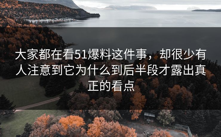 大家都在看51爆料这件事，却很少有人注意到它为什么到后半段才露出真正的看点