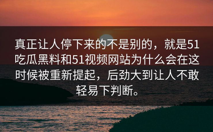 真正让人停下来的不是别的，就是51吃瓜黑料和51视频网站为什么会在这时候被重新提起，后劲大到让人不敢轻易下判断。