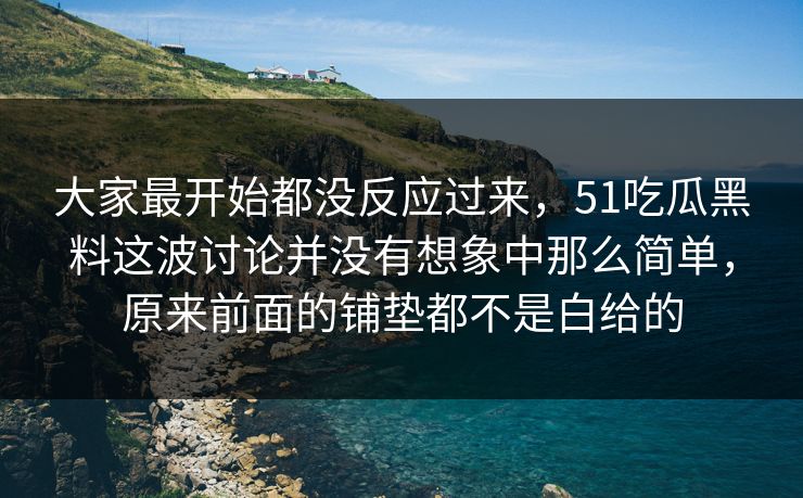 大家最开始都没反应过来，51吃瓜黑料这波讨论并没有想象中那么简单，原来前面的铺垫都不是白给的