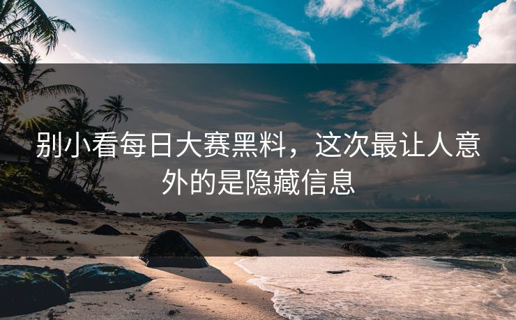别小看每日大赛黑料，这次最让人意外的是隐藏信息