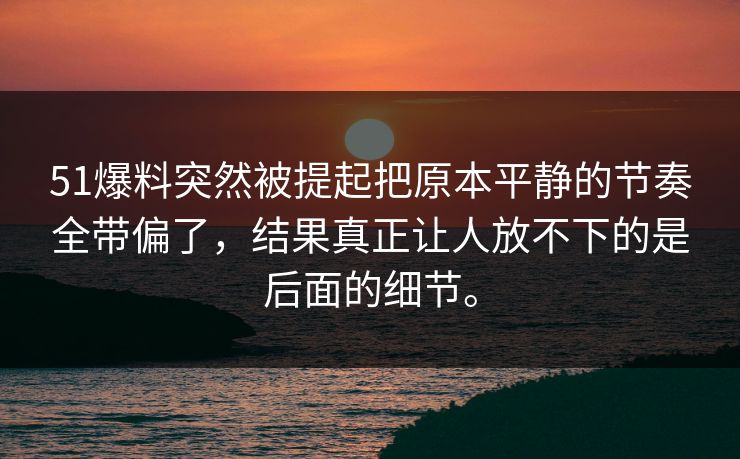 51爆料突然被提起把原本平静的节奏全带偏了，结果真正让人放不下的是后面的细节。