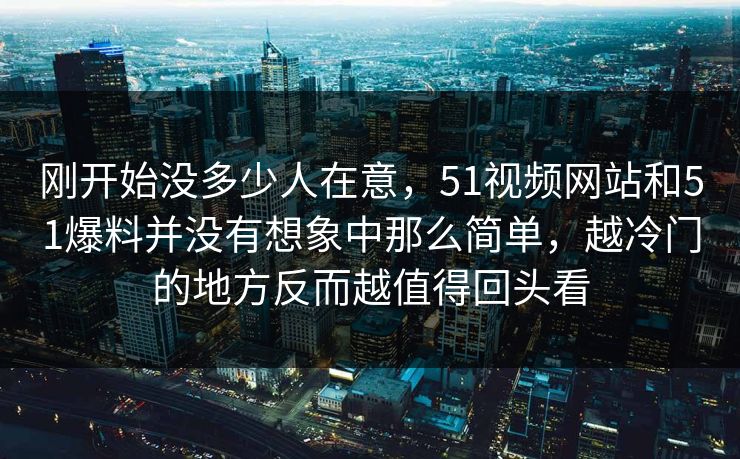刚开始没多少人在意，51视频网站和51爆料并没有想象中那么简单，越冷门的地方反而越值得回头看