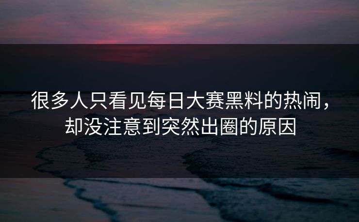 很多人只看见每日大赛黑料的热闹，却没注意到突然出圈的原因