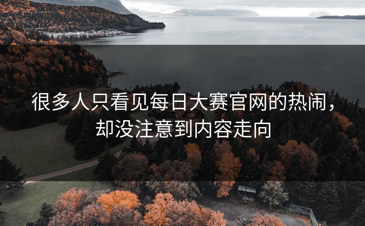 很多人只看见每日大赛官网的热闹，却没注意到内容走向