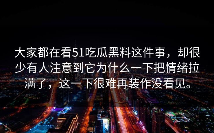 大家都在看51吃瓜黑料这件事，却很少有人注意到它为什么一下把情绪拉满了，这一下很难再装作没看见。