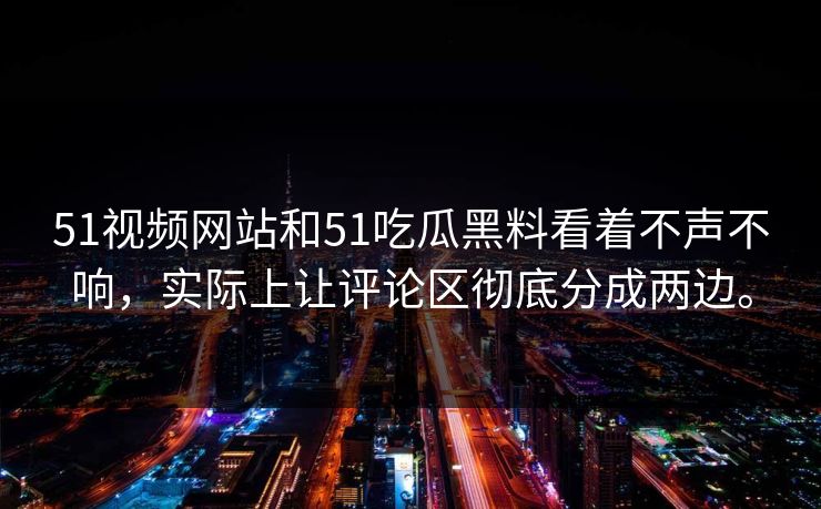 51视频网站和51吃瓜黑料看着不声不响，实际上让评论区彻底分成两边。