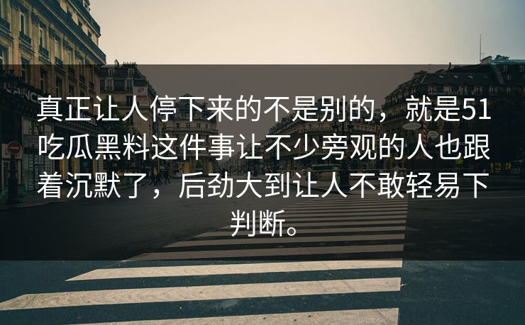 真正让人停下来的不是别的，就是51吃瓜黑料这件事让不少旁观的人也跟着沉默了，后劲大到让人不敢轻易下判断。