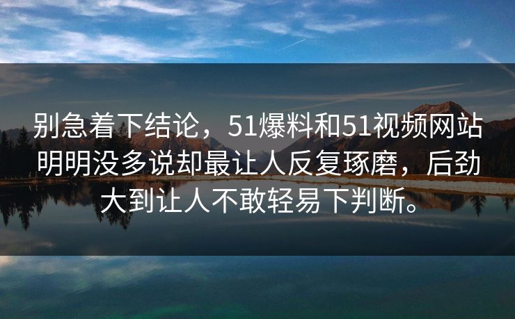 别急着下结论，51爆料和51视频网站明明没多说却最让人反复琢磨，后劲大到让人不敢轻易下判断。