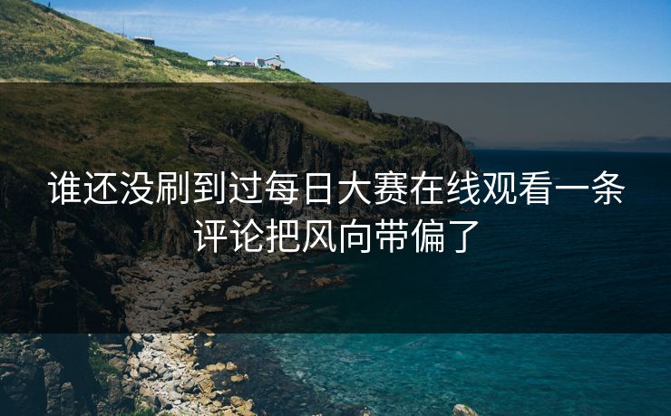 谁还没刷到过每日大赛在线观看一条评论把风向带偏了