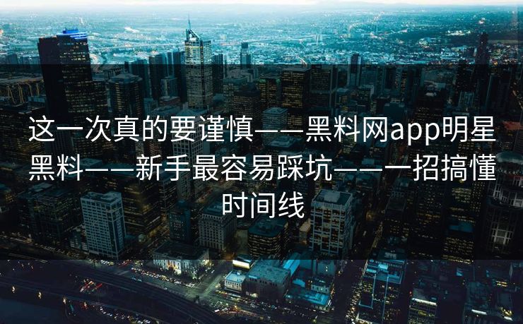 这一次真的要谨慎——黑料网app明星黑料——新手最容易踩坑——一招搞懂时间线