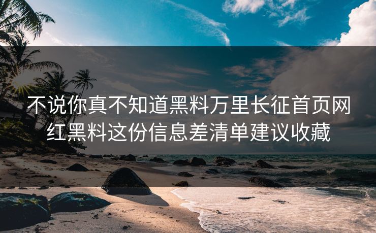 不说你真不知道黑料万里长征首页网红黑料这份信息差清单建议收藏