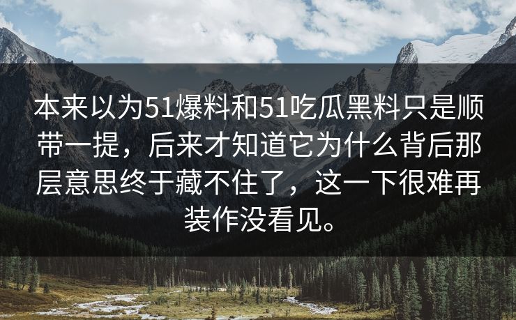 本来以为51爆料和51吃瓜黑料只是顺带一提，后来才知道它为什么背后那层意思终于藏不住了，这一下很难再装作没看见。