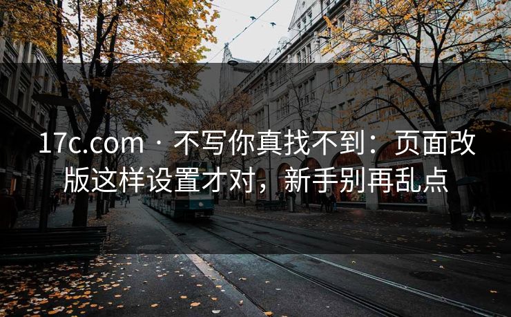 17c.com · 不写你真找不到：页面改版这样设置才对，新手别再乱点