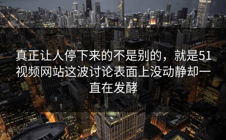 真正让人停下来的不是别的，就是51视频网站这波讨论表面上没动静却一直在发酵