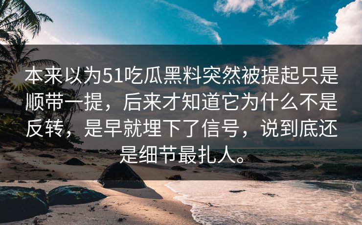 本来以为51吃瓜黑料突然被提起只是顺带一提，后来才知道它为什么不是反转，是早就埋下了信号，说到底还是细节最扎人。