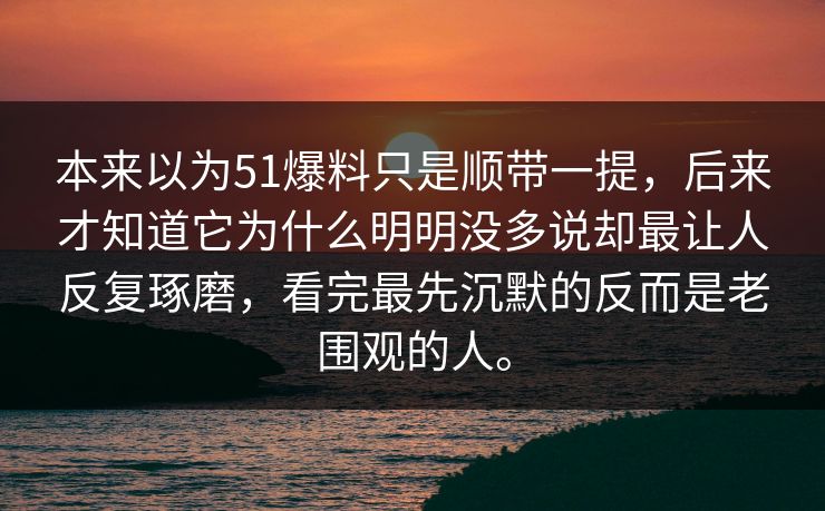 本来以为51爆料只是顺带一提，后来才知道它为什么明明没多说却最让人反复琢磨，看完最先沉默的反而是老围观的人。