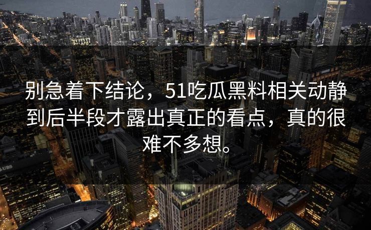 别急着下结论，51吃瓜黑料相关动静到后半段才露出真正的看点，真的很难不多想。