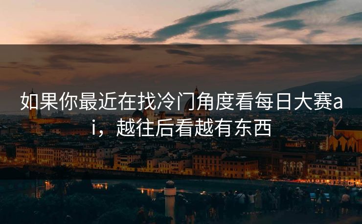 如果你最近在找冷门角度看每日大赛ai，越往后看越有东西