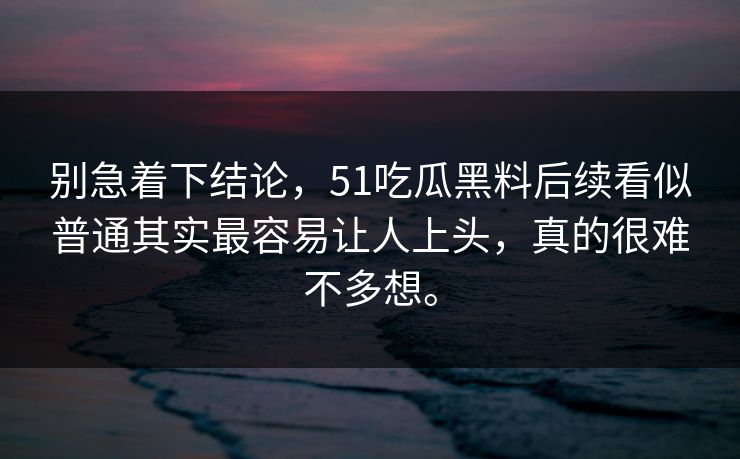 别急着下结论，51吃瓜黑料后续看似普通其实最容易让人上头，真的很难不多想。