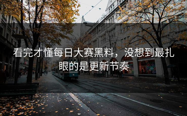 看完才懂每日大赛黑料，没想到最扎眼的是更新节奏
