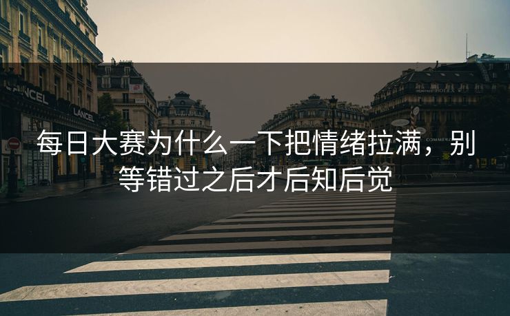 每日大赛为什么一下把情绪拉满，别等错过之后才后知后觉