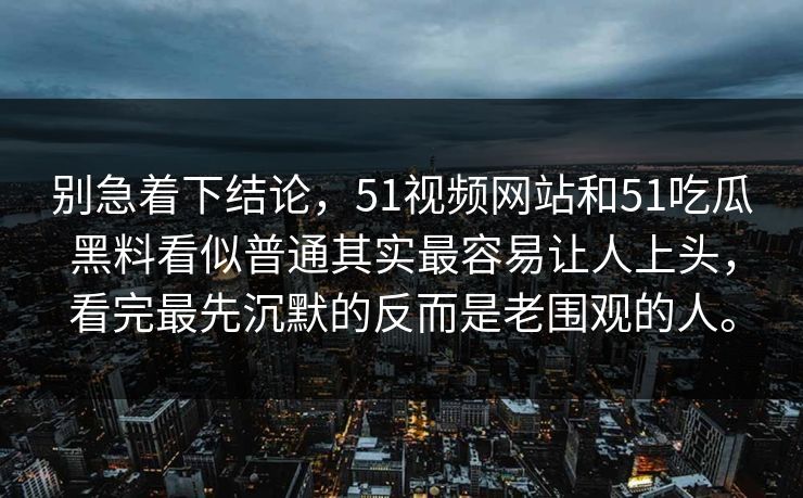 别急着下结论，51视频网站和51吃瓜黑料看似普通其实最容易让人上头，看完最先沉默的反而是老围观的人。