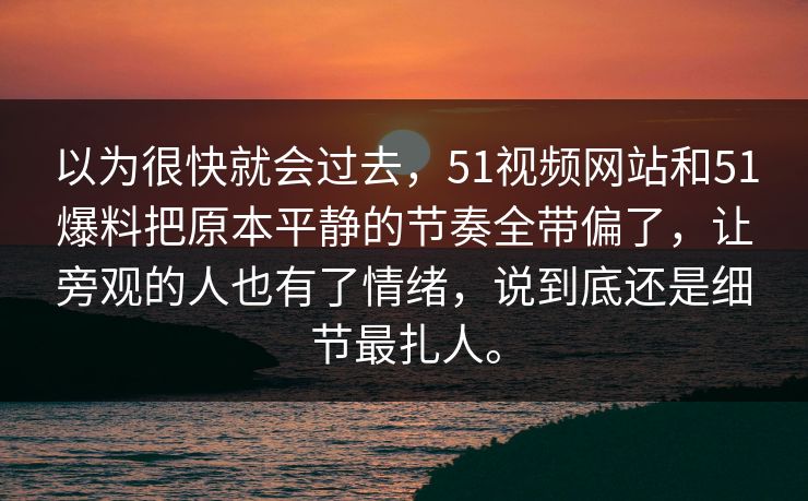 以为很快就会过去，51视频网站和51爆料把原本平静的节奏全带偏了，让旁观的人也有了情绪，说到底还是细节最扎人。