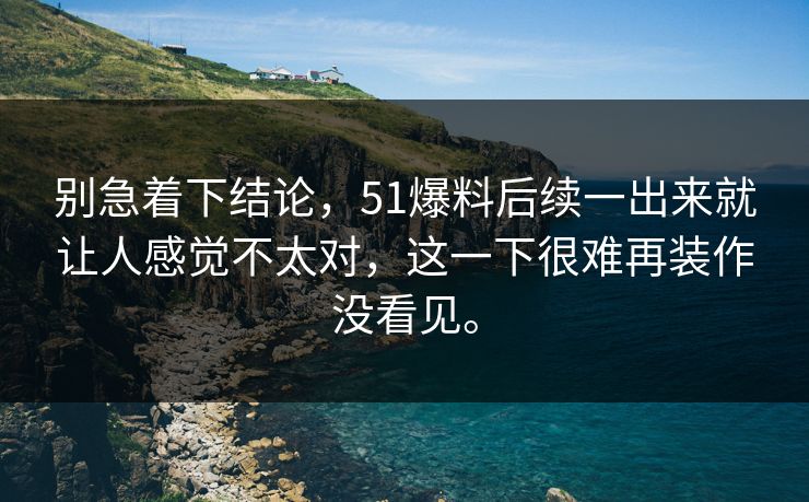 别急着下结论，51爆料后续一出来就让人感觉不太对，这一下很难再装作没看见。