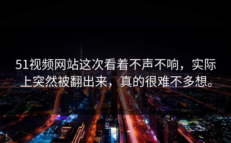 51视频网站这次看着不声不响，实际上突然被翻出来，真的很难不多想。