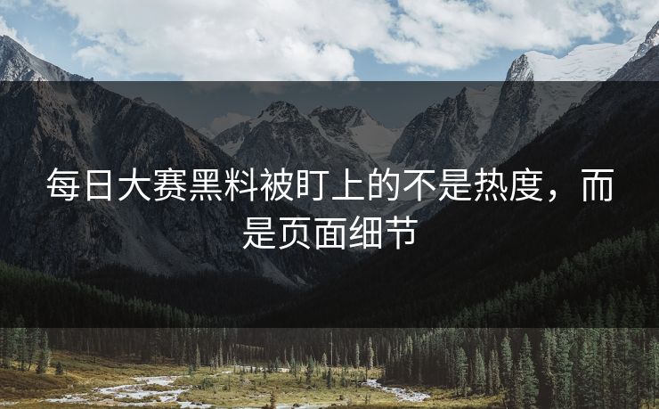 每日大赛黑料被盯上的不是热度，而是页面细节