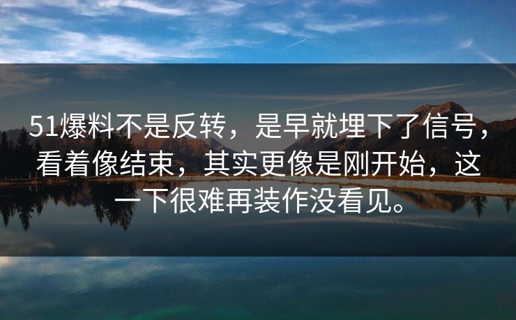 51爆料不是反转，是早就埋下了信号，看着像结束，其实更像是刚开始，这一下很难再装作没看见。
