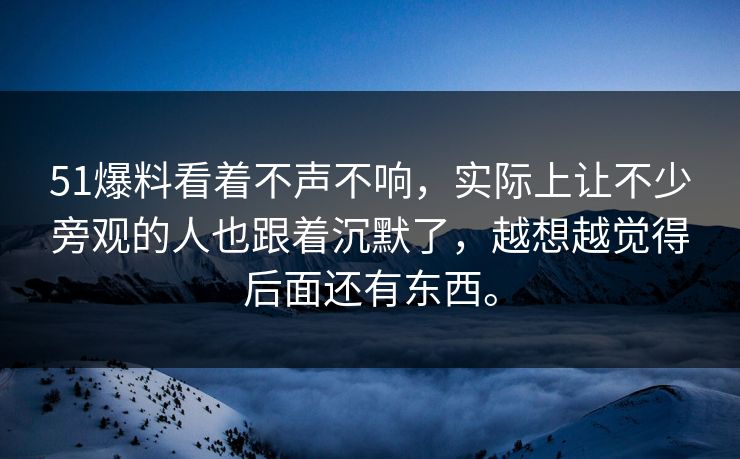 51爆料看着不声不响，实际上让不少旁观的人也跟着沉默了，越想越觉得后面还有东西。