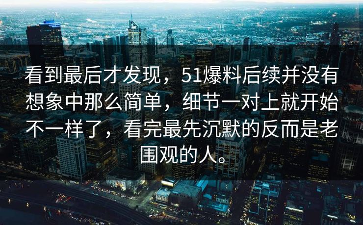 看到最后才发现，51爆料后续并没有想象中那么简单，细节一对上就开始不一样了，看完最先沉默的反而是老围观的人。