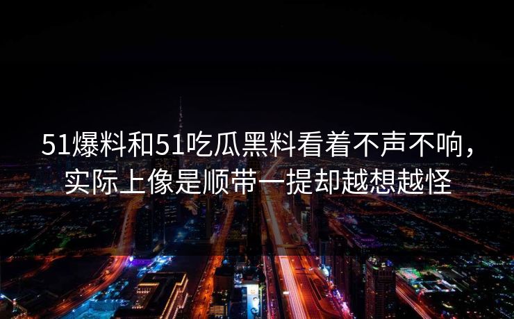 51爆料和51吃瓜黑料看着不声不响，实际上像是顺带一提却越想越怪