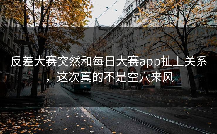 反差大赛突然和每日大赛app扯上关系，这次真的不是空穴来风