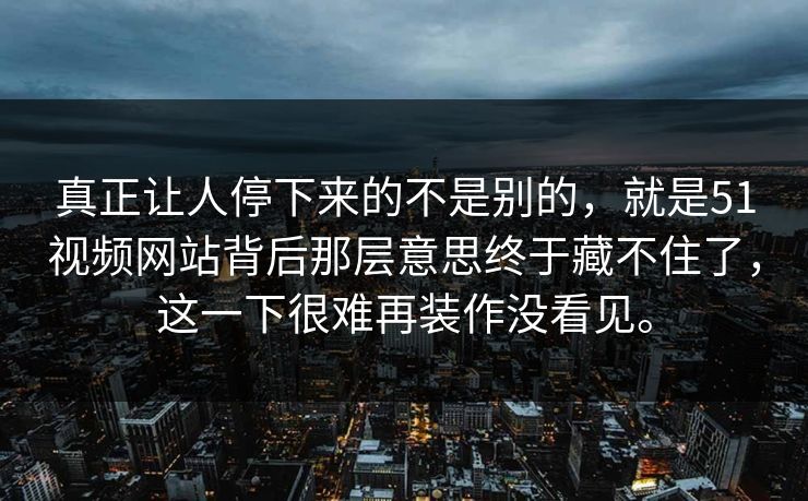 真正让人停下来的不是别的，就是51视频网站背后那层意思终于藏不住了，这一下很难再装作没看见。