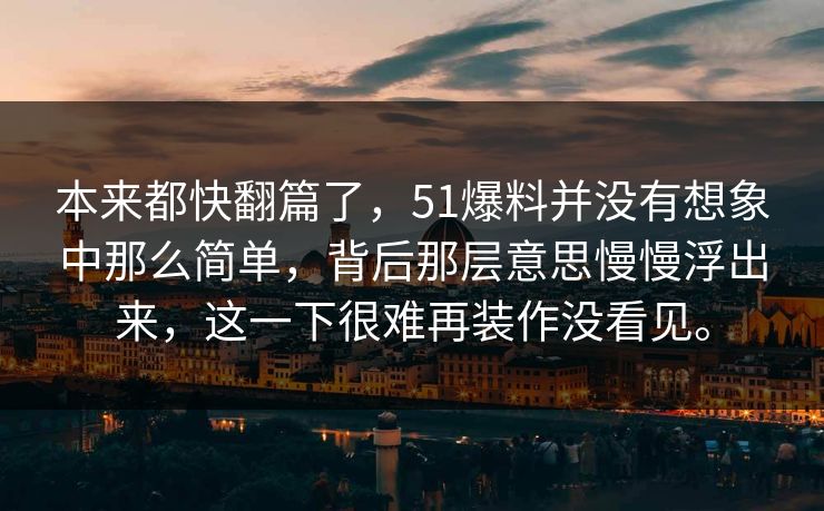 本来都快翻篇了，51爆料并没有想象中那么简单，背后那层意思慢慢浮出来，这一下很难再装作没看见。