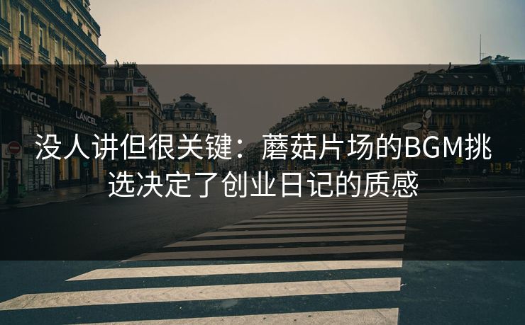 没人讲但很关键：蘑菇片场的BGM挑选决定了创业日记的质感