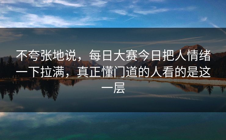 不夸张地说，每日大赛今日把人情绪一下拉满，真正懂门道的人看的是这一层