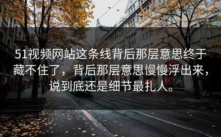51视频网站这条线背后那层意思终于藏不住了，背后那层意思慢慢浮出来，说到底还是细节最扎人。