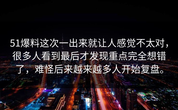 51爆料这次一出来就让人感觉不太对，很多人看到最后才发现重点完全想错了，难怪后来越来越多人开始复盘。