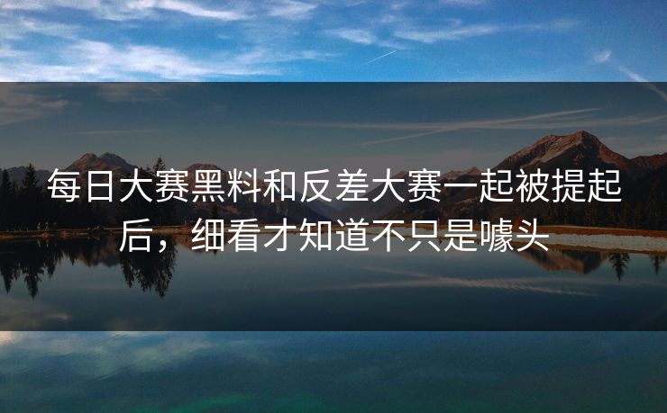 每日大赛黑料和反差大赛一起被提起后，细看才知道不只是噱头