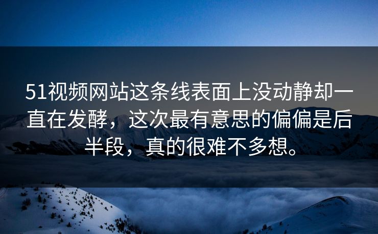 51视频网站这条线表面上没动静却一直在发酵，这次最有意思的偏偏是后半段，真的很难不多想。