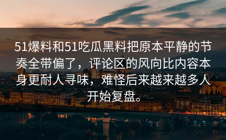 51爆料和51吃瓜黑料把原本平静的节奏全带偏了，评论区的风向比内容本身更耐人寻味，难怪后来越来越多人开始复盘。